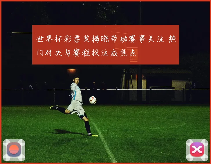 世界杯彩票奖揭晓带动赛事关注 热门对决与赛程投注成焦点
