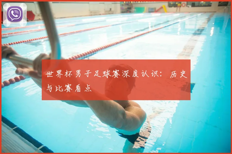 世界杯男子足球赛深度认识:历史与比赛看点