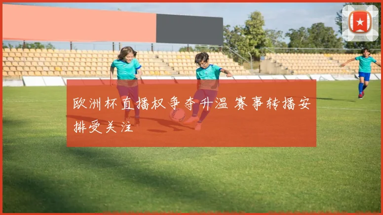 欧洲杯直播权争夺升温 赛事转播安排受关注