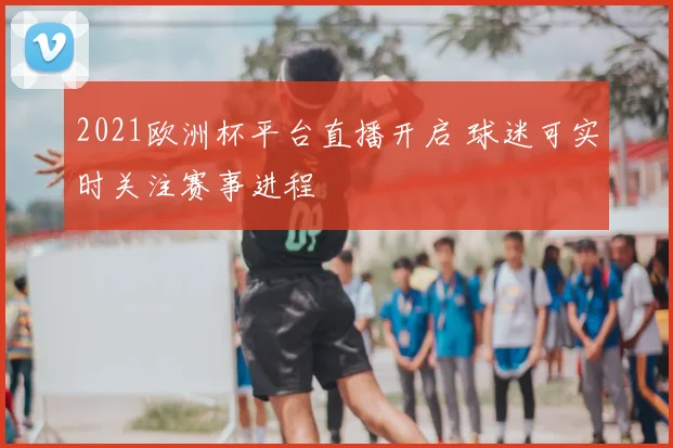 2021欧洲杯平台直播开启 球迷可实时关注赛事进程