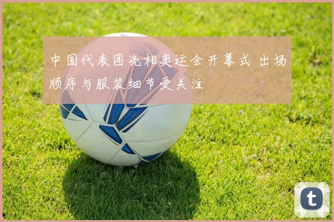 中国代表团亮相奥运会开幕式 出场顺序与服装细节受关注