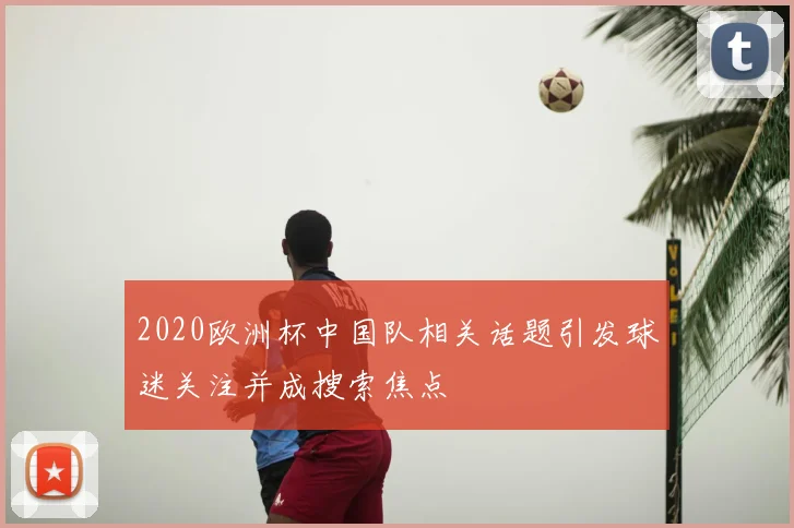 2020欧洲杯中国队相关话题引发球迷关注并成搜索焦点