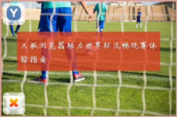 火狐浏览器助力世界杯流畅观赛体验指南