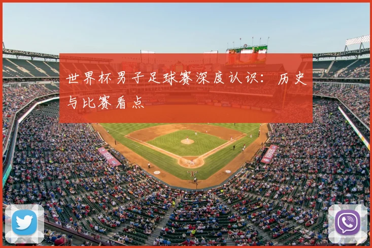 世界杯男子足球赛深度认识：历史与比赛看点