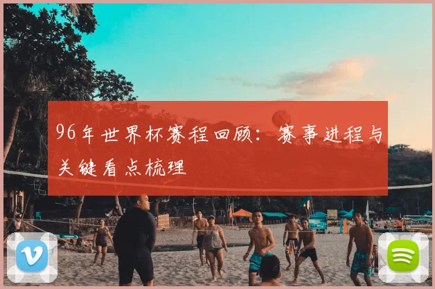 96年世界杯赛程回顾:赛事进程与关键看点梳理