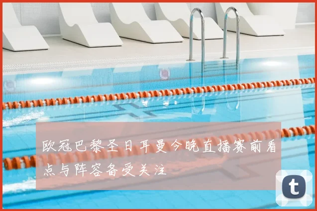 欧冠巴黎圣日耳曼今晚直播赛前看点与阵容备受关注