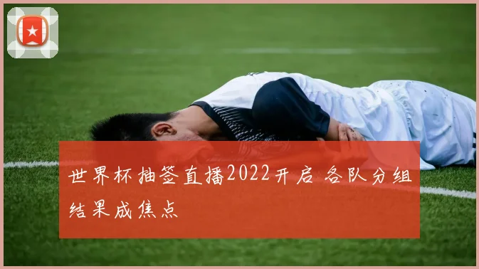 世界杯抽签直播2022开启 各队分组结果成焦点