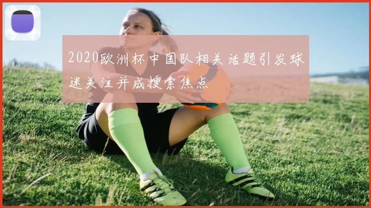 2020欧洲杯中国队相关话题引发球迷关注并成搜索焦点