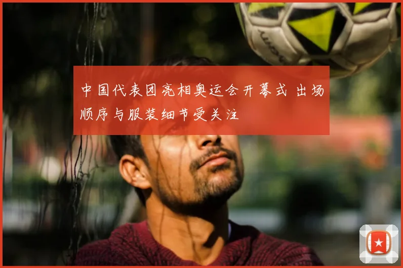 中国代表团亮相奥运会开幕式 出场顺序与服装细节受关注