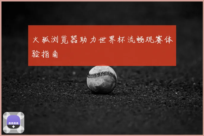 火狐浏览器助力世界杯流畅观赛体验指南