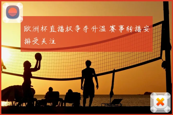 欧洲杯直播权争夺升温 赛事转播安排受关注