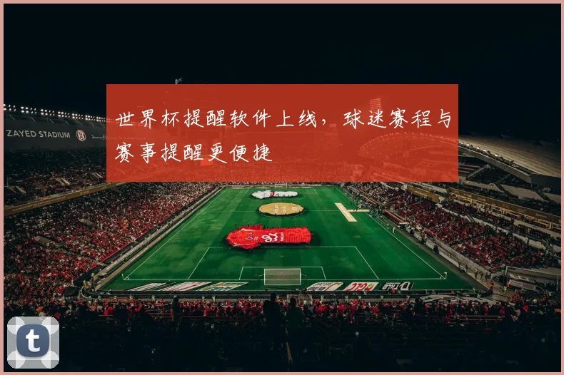 世界杯提醒软件上线,球迷赛程与赛事提醒更便捷