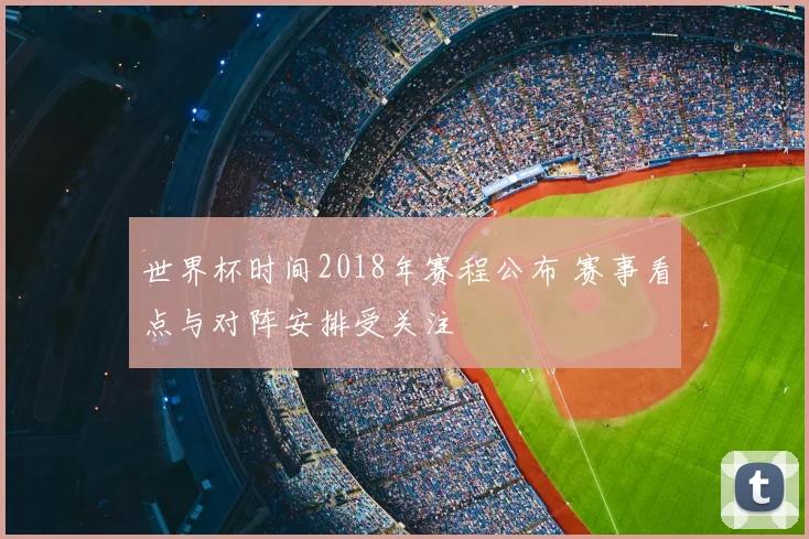 世界杯时间2018年赛程公布 赛事看点与对阵安排受关注