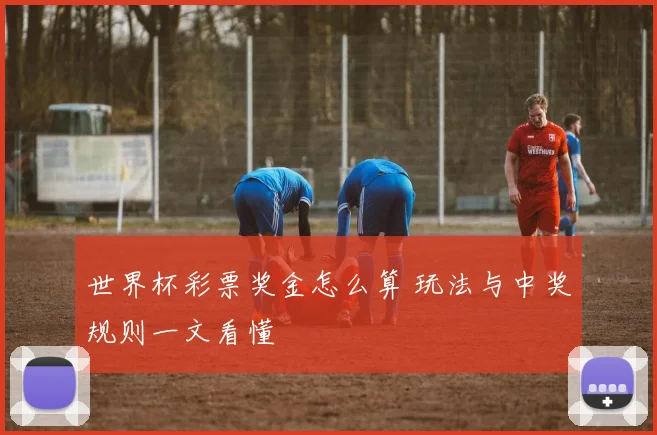 世界杯彩票奖金怎么算 玩法与中奖规则一文看懂