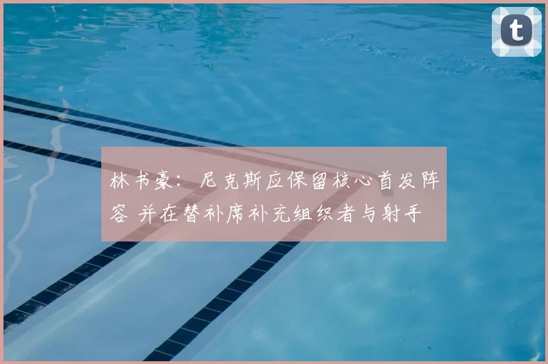 林书豪:尼克斯应保留核心首发阵容 并在替补席补充组织者与射手