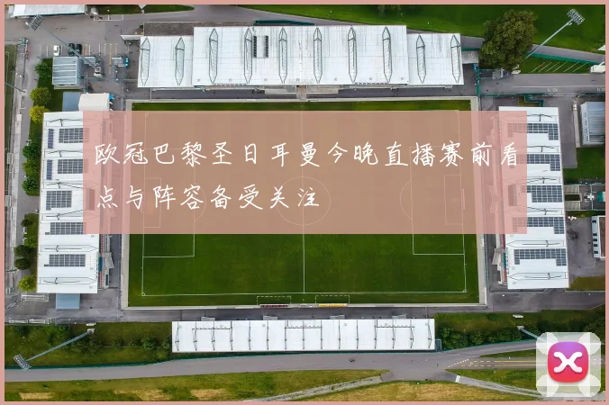 欧冠巴黎圣日耳曼今晚直播赛前看点与阵容备受关注