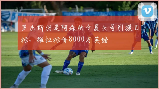 罗杰斯仍是阿森纳今夏头号引援目标,维拉标价8000万英镑