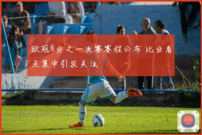 欧冠8分之一决赛赛程公布 比分看点集中引发关注