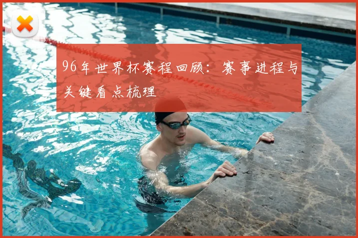 96年世界杯赛程回顾:赛事进程与关键看点梳理