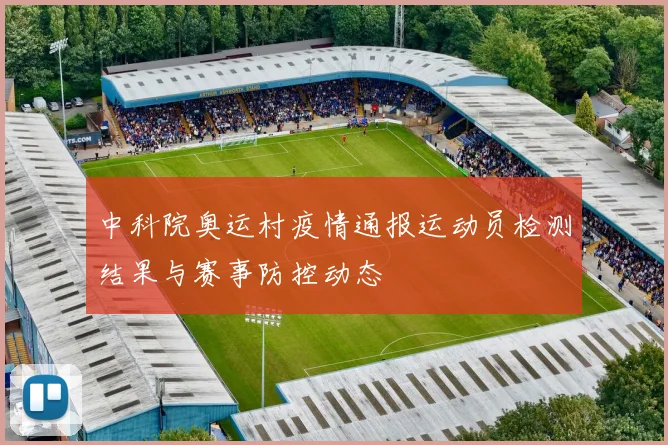 中科院奥运村疫情通报运动员检测结果与赛事防控动态