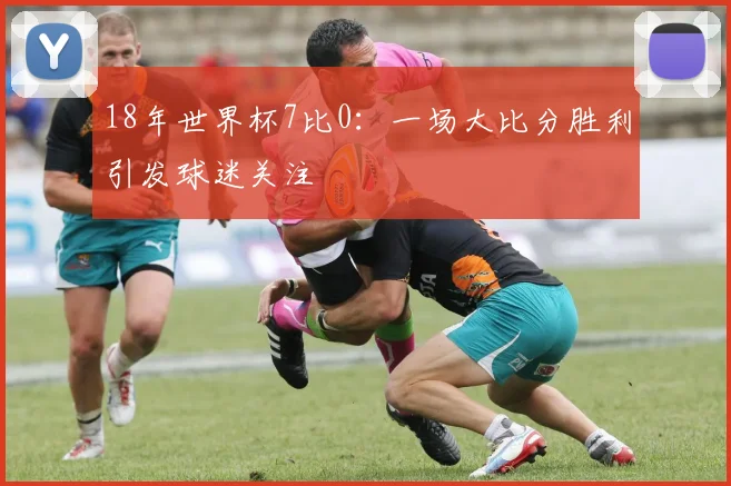 18年世界杯7比0:一场大比分胜利引发球迷关注