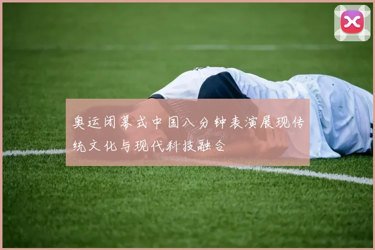 奥运闭幕式中国八分钟表演展现传统文化与现代科技融合