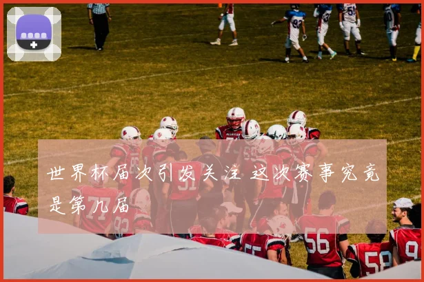 世界杯届次引发关注 这次赛事究竟是第几届