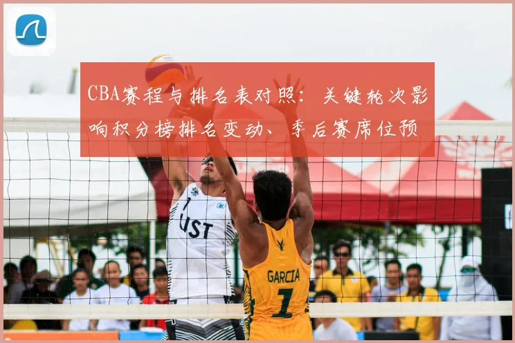 CBA赛程与排名表对照：关键轮次影响积分榜排名变动、季后赛席位预测及重点球队争夺形势全景解读