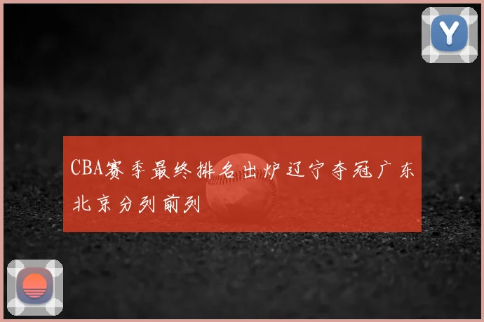 CBA赛季最终排名出炉辽宁夺冠广东北京分列前列