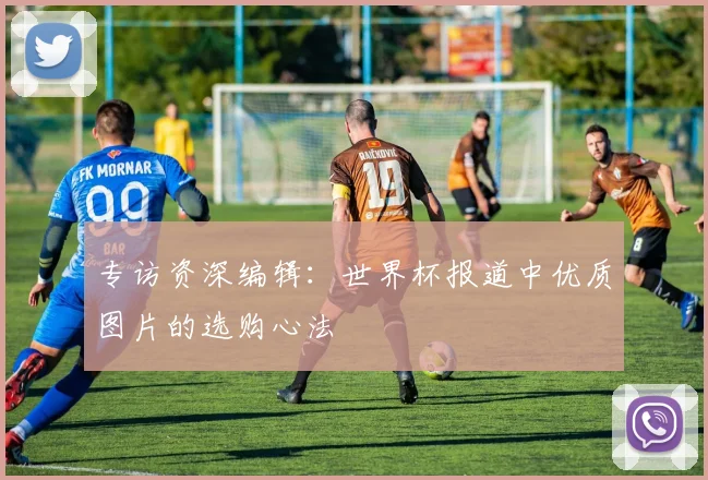 专访资深编辑：世界杯报道中优质图片的选购心法