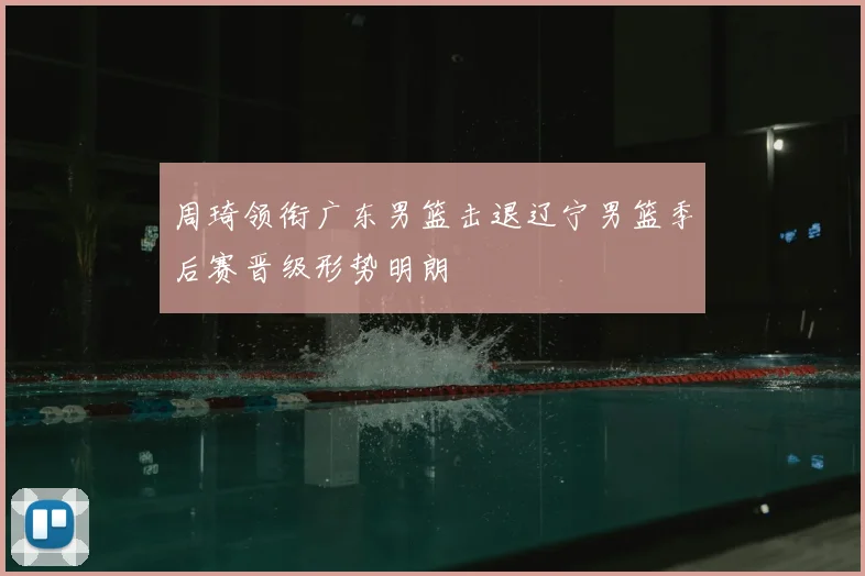 周琦领衔广东男篮击退辽宁男篮季后赛晋级形势明朗