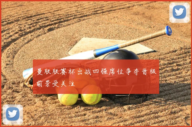 曼联联赛杯出战四强席位争夺晋级前景受关注