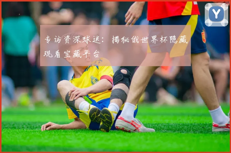 专访资深球迷：揭秘俄世界杯隐藏观看宝藏平台