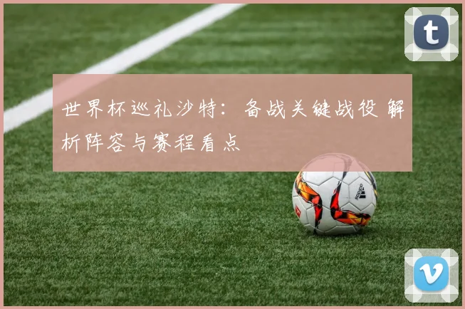 世界杯巡礼沙特:备战关键战役 解析阵容与赛程看点