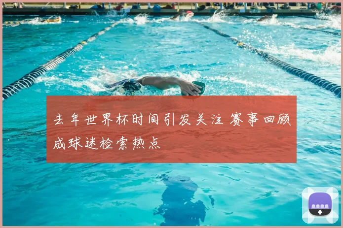 去年世界杯时间引发关注 赛事回顾成球迷检索热点