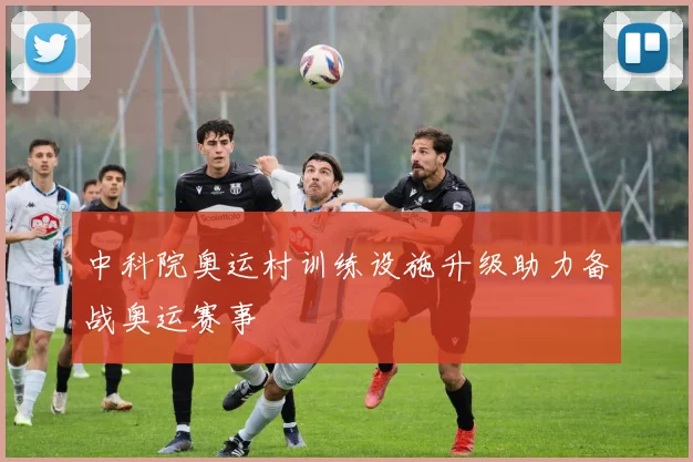 中科院奥运村训练设施升级助力备战奥运赛事