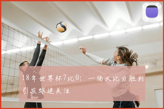 18年世界杯7比0:一场大比分胜利引发球迷关注