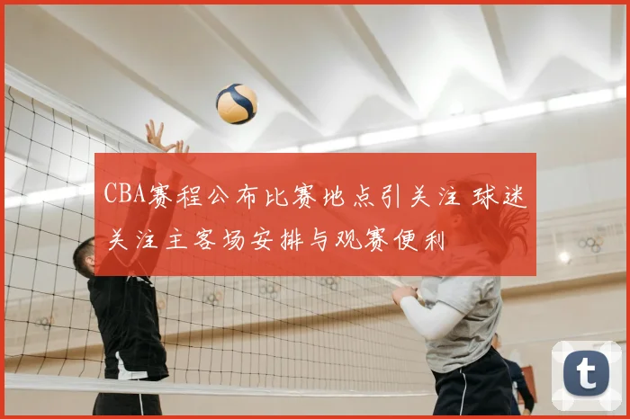 CBA赛程公布比赛地点引关注 球迷关注主客场安排与观赛便利