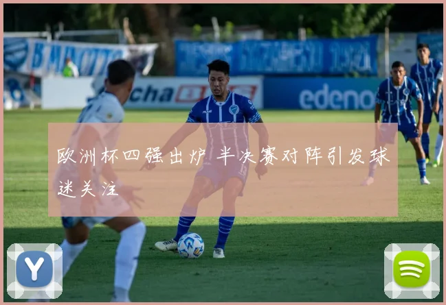欧洲杯四强出炉 半决赛对阵引发球迷关注