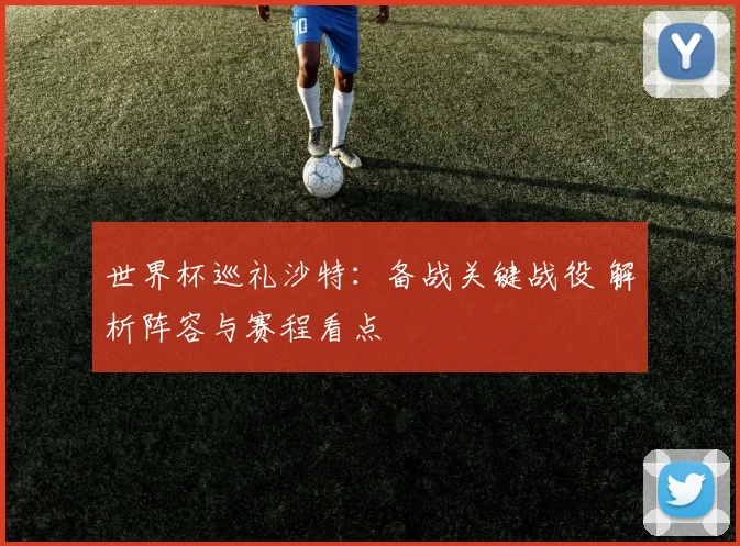 世界杯巡礼沙特:备战关键战役 解析阵容与赛程看点