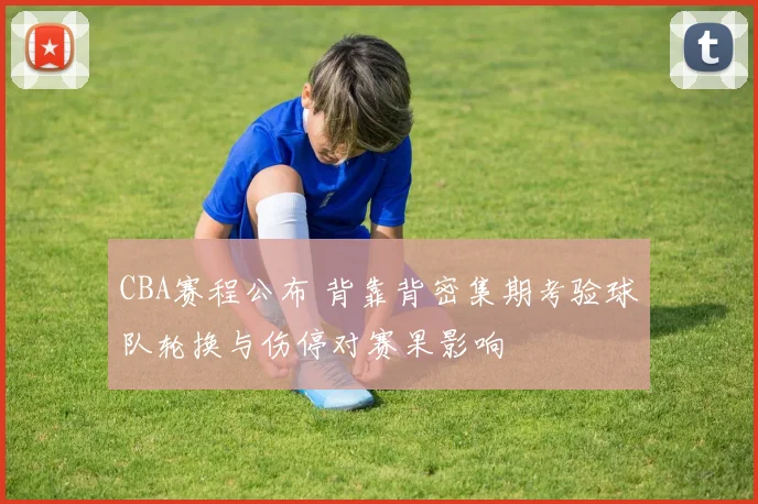 CBA赛程公布 背靠背密集期考验球队轮换与伤停对赛果影响