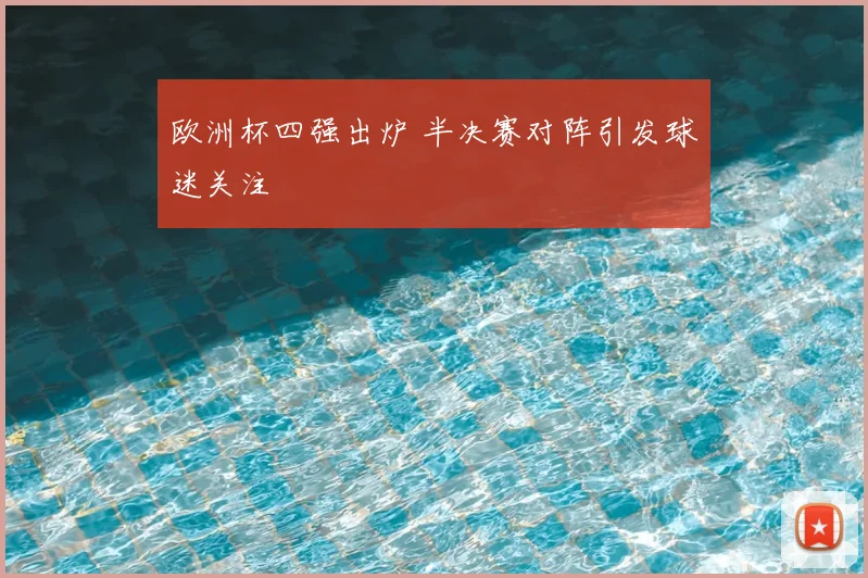 欧洲杯四强出炉 半决赛对阵引发球迷关注