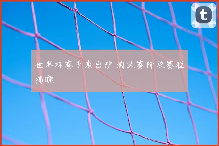 世界杯赛季表出炉 淘汰赛阶段赛程揭晓