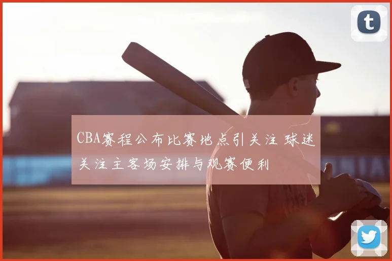 CBA赛程公布比赛地点引关注 球迷关注主客场安排与观赛便利