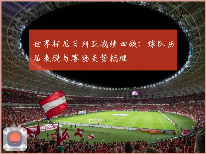 世界杯尼日利亚战绩回顾:球队历届表现与赛场走势梳理