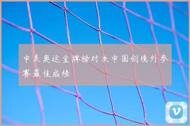 中美奥运金牌榜对决中国创境外参赛最佳成绩