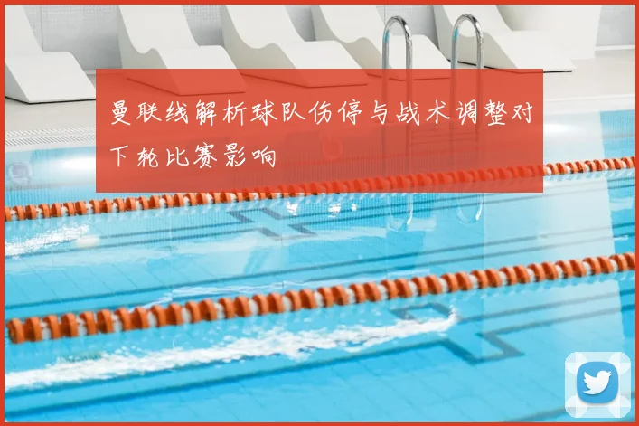 曼联线解析球队伤停与战术调整对下轮比赛影响