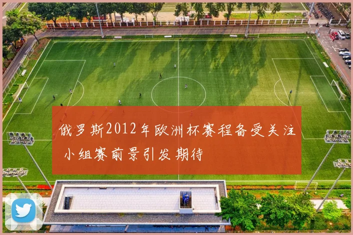 俄罗斯2012年欧洲杯赛程备受关注 小组赛前景引发期待
