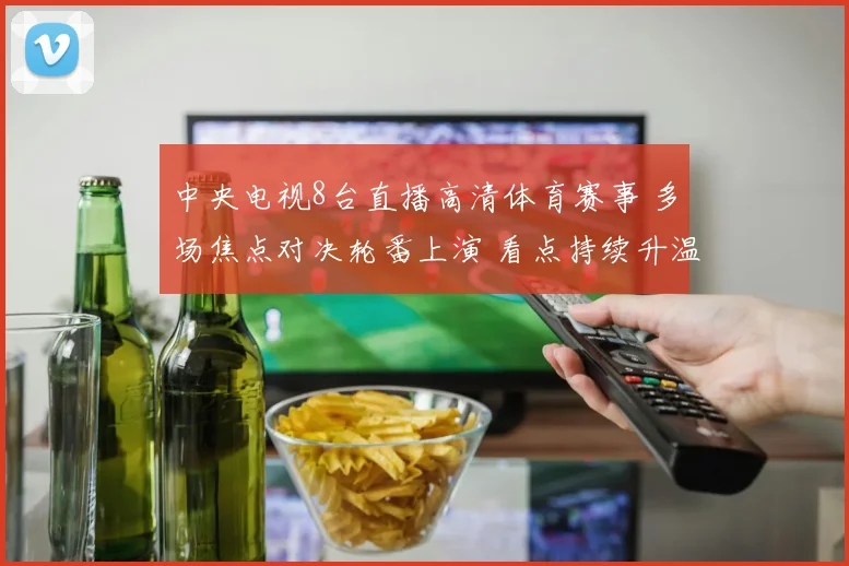 中央电视8台直播高清体育赛事 多场焦点对决轮番上演 看点持续升温