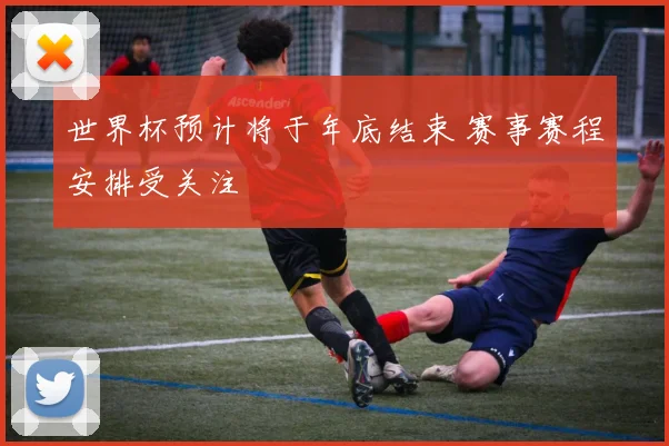 世界杯预计将于年底结束 赛事赛程安排受关注